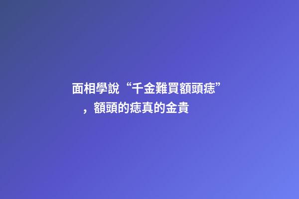 面相學說“千金難買額頭痣”，額頭的痣真的金貴